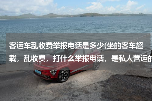 客运车乱收费举报电话是多少(坐的客车超载，乱收费，打什么举报电话，是私人营运的)