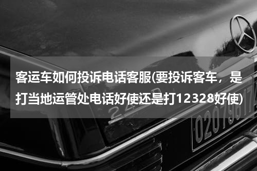 客运车如何投诉电话客服(要投诉客车，是打当地运管处电话好使还是打12328好使)