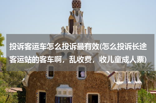 投诉客运车怎么投诉最有效(怎么投诉长途客运站的客车啊，乱收费，收儿童成人票)