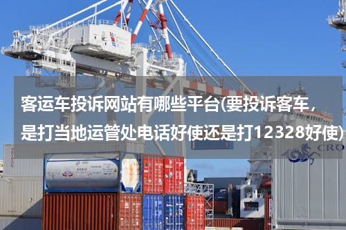 客运车投诉网站有哪些平台(要投诉客车，是打当地运管处电话好使还是打12328好使)