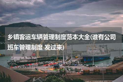 乡镇客运车辆管理制度范本大全(谁有公司班车管理制度 发过来)