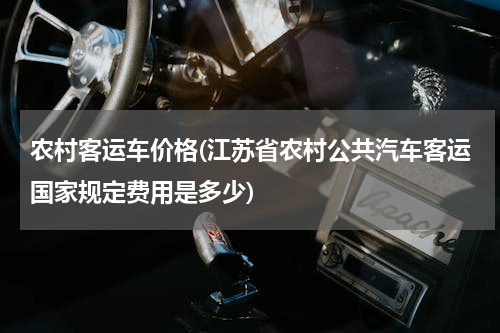 农村客运车价格(江苏省农村公共汽车客运国家规定费用是多少)