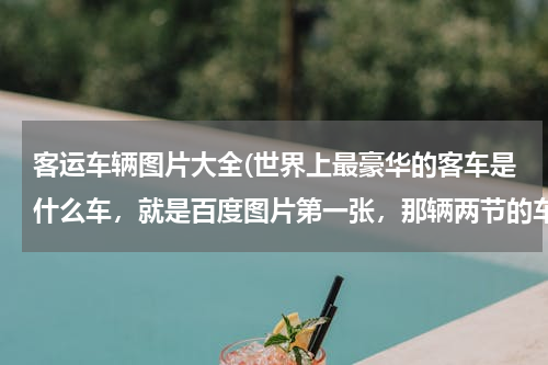 客运车辆图片大全(世界上最豪华的客车是什么车，就是百度图片第一张，那辆两节的车)