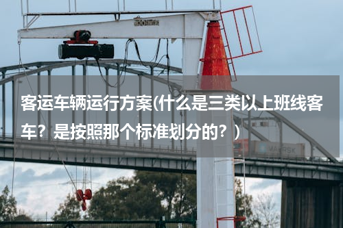 客运车辆运行方案(什么是三类以上班线客车？是按照那个标准划分的？)