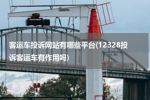 客运车投诉网站有哪些平台(12328投诉客运车有作用吗)