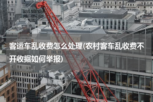 客运车乱收费怎么处理(农村客车乱收费不开收据如何举报)