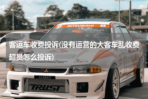客运车收费投诉(没有运营的大客车乱收费超员怎么投诉)
