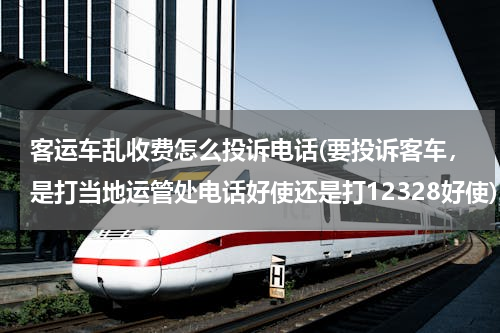 客运车乱收费怎么投诉电话(要投诉客车，是打当地运管处电话好使还是打12328好使)