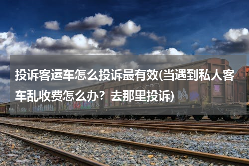 投诉客运车怎么投诉最有效(当遇到私人客车乱收费怎么办？去那里投诉)