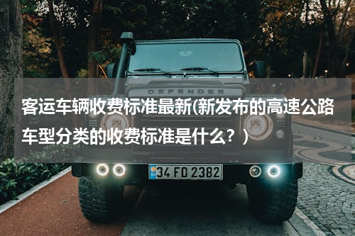 客运车辆收费标准最新(新发布的高速公路车型分类的收费标准是什么？)