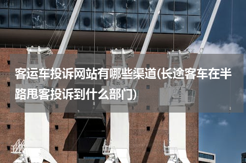 客运车投诉网站有哪些渠道(长途客车在半路甩客投诉到什么部门)