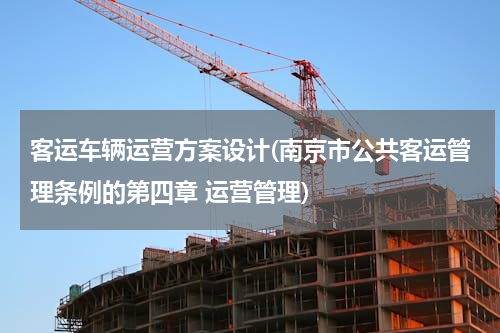 客运车辆运营方案设计(南京市公共客运管理条例的第四章 运营管理)