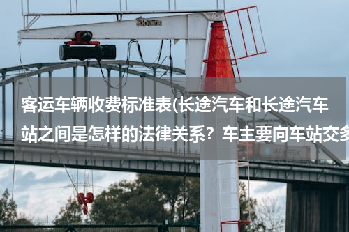 客运车辆收费标准表(长途汽车和长途汽车站之间是怎样的法律关系？车主要向车站交多少费用，有无法律依据？)