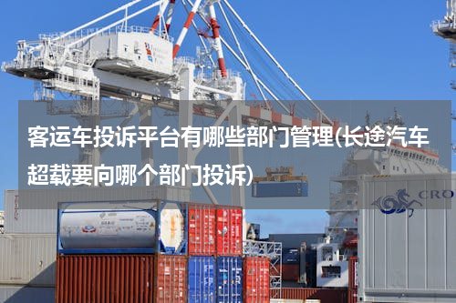 客运车投诉平台有哪些部门管理(长途汽车超载要向哪个部门投诉)