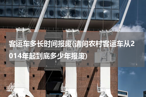 客运车多长时间报废(请问农村客运车从2014年起到底多少年报废)