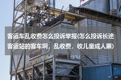 客运车乱收费怎么投诉举报(怎么投诉长途客运站的客车啊，乱收费，收儿童成人票)