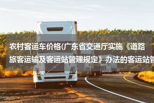 农村客运车价格(广东省交通厅实施《道路旅客运输及客运站管理规定》办法的客运站管理)