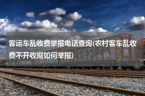 客运车乱收费举报电话查询(农村客车乱收费不开收据如何举报)