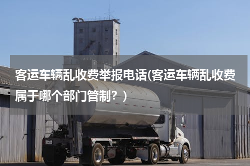 客运车辆乱收费举报电话(客运车辆乱收费属于哪个部门管制？)