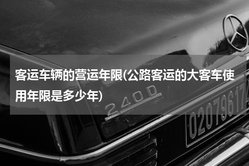 客运车辆的营运年限(公路客运的大客车使用年限是多少年)