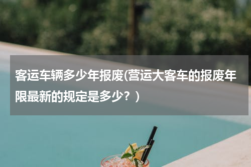 客运车辆多少年报废(营运大客车的报废年限最新的规定是多少？)