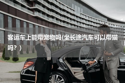 客运车上能带宠物吗(坐长途汽车可以带猫吗？)