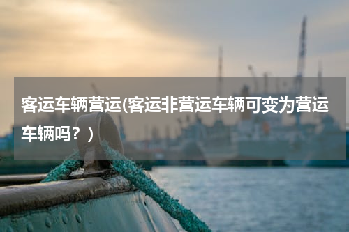 客运车辆营运(客运非营运车辆可变为营运车辆吗？)