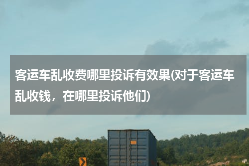 客运车乱收费哪里投诉有效果(对于客运车乱收钱，在哪里投诉他们)