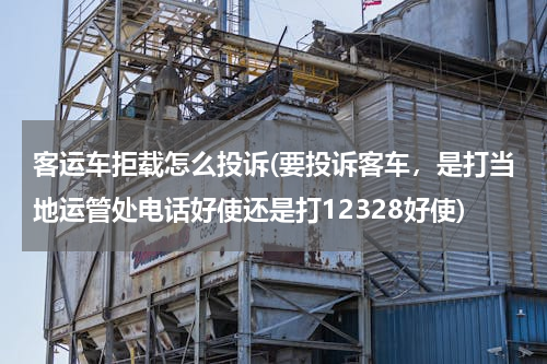 客运车拒载怎么投诉(要投诉客车，是打当地运管处电话好使还是打12328好使)