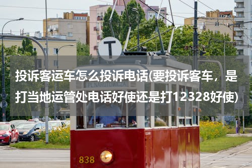 投诉客运车怎么投诉电话(要投诉客车，是打当地运管处电话好使还是打12328好使)