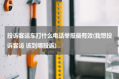 投诉客运车打什么电话举报最有效(我想投诉客运 该到哪投诉)