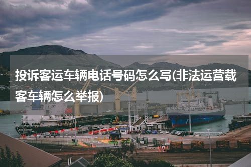 投诉客运车辆电话号码怎么写(非法运营载客车辆怎么举报)