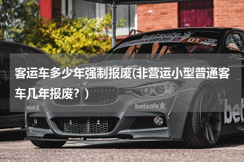 客运车多少年强制报废(非营运小型普通客车几年报废？)