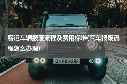 客运车辆报废流程及费用标准(汽车报废流程怎么办理)