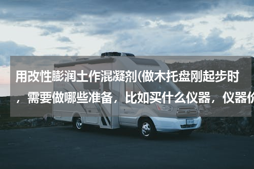 用改性膨润土作混凝剂(做木托盘刚起步时，需要做哪些准备，比如买什么仪器，仪器价格，进什么货，价格，一个托盘的成本与盈利)