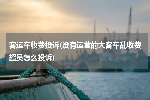 客运车收费投诉(没有运营的大客车乱收费超员怎么投诉)