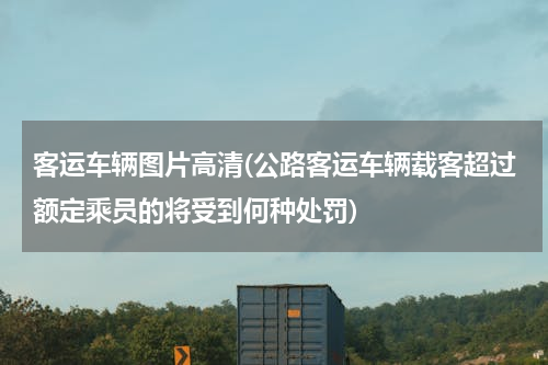 客运车辆图片高清(公路客运车辆载客超过额定乘员的将受到何种处罚)