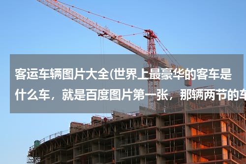 客运车辆图片大全(世界上最豪华的客车是什么车，就是百度图片第一张，那辆两节的车)