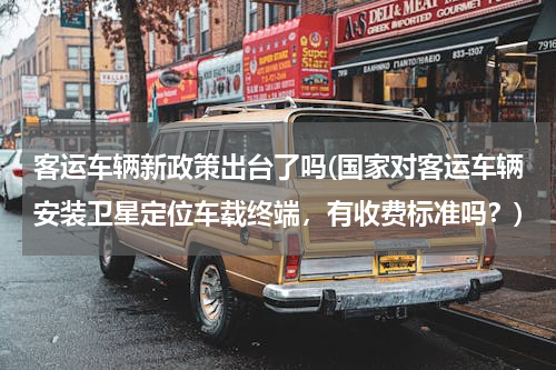 客运车辆新政策出台了吗(国家对客运车辆安装卫星定位车载终端，有收费标准吗？)