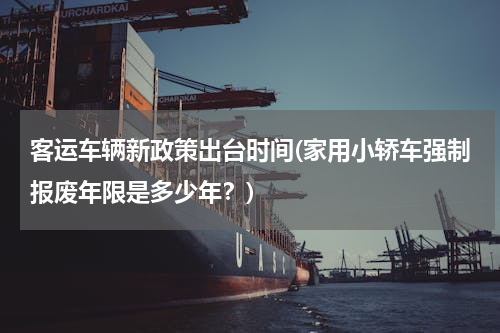 客运车辆新政策出台时间(家用小轿车强制报废年限是多少年？)