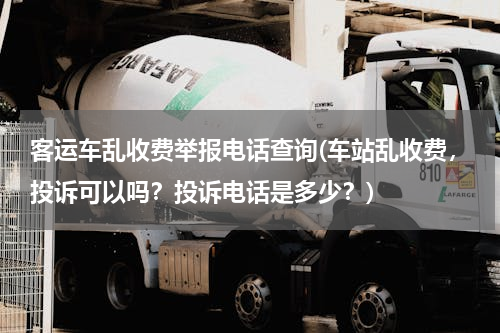 客运车乱收费举报电话查询(车站乱收费，投诉可以吗？投诉电话是多少？)