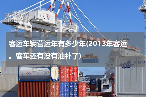 客运车辆营运年有多少年(2013年客运。客车还有没有油补了)