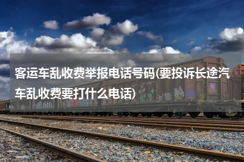 客运车乱收费举报电话号码(要投诉长途汽车乱收费要打什么电话)