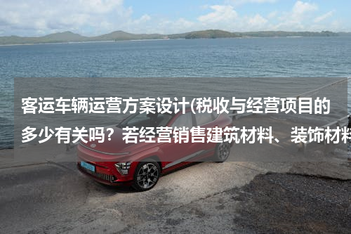 客运车辆运营方案设计(税收与经营项目的多少有关吗？若经营销售建筑材料、装饰材料、五金机电、汽车用品销售、油漆洁具需交何税)