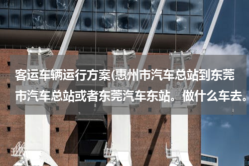 客运车辆运行方案(惠州市汽车总站到东莞市汽车总站或者东莞汽车东站。做什么车去。)