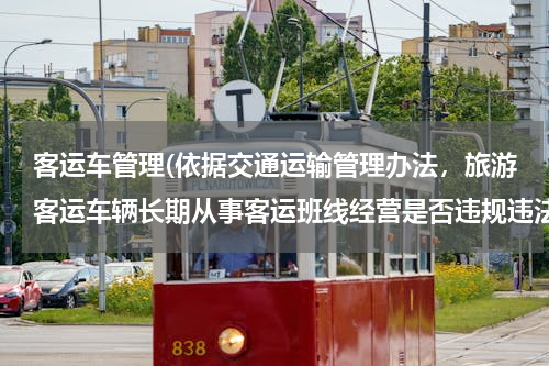 客运车管理(依据交通运输管理办法，旅游客运车辆长期从事客运班线经营是否违规违法？)