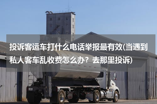 投诉客运车打什么电话举报最有效(当遇到私人客车乱收费怎么办？去那里投诉)