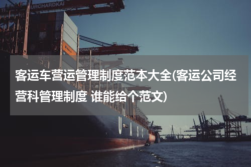 客运车营运管理制度范本大全(客运公司经营科管理制度 谁能给个范文)