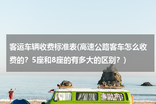 客运车辆收费标准表(高速公路客车怎么收费的？5座和8座的有多大的区别？)