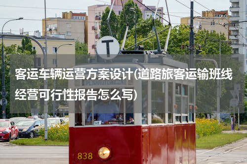 客运车辆运营方案设计(道路旅客运输班线经营可行性报告怎么写)